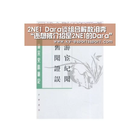 2NE1 Dara谈组合解散泪奔 “还想被介绍是2NE1的Dara”|开云全站下载(图1) 开云电竞官网